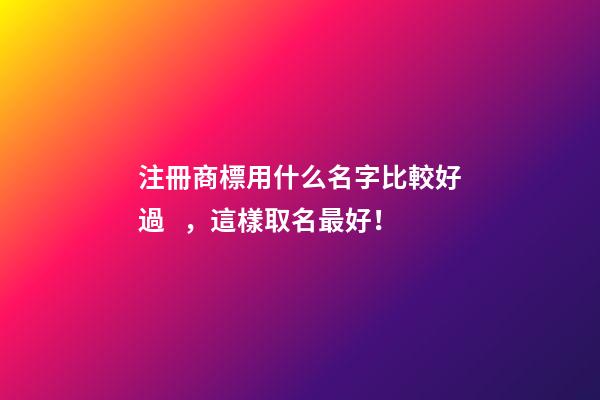 注冊商標用什么名字比較好過，這樣取名最好！